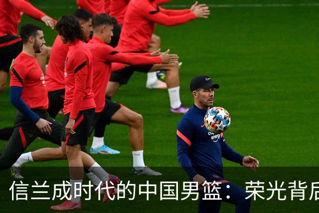信兰成时代的中国男篮：荣光背后，为何剧情急转直下？