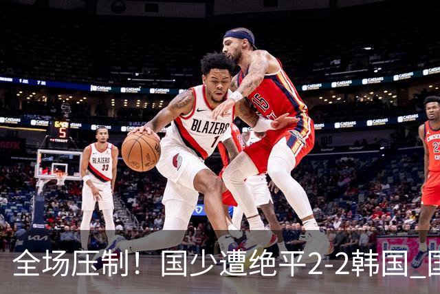 全场压制！国少遭绝平2-2韩国 国少第87分钟送点3胜1平以第二晋级