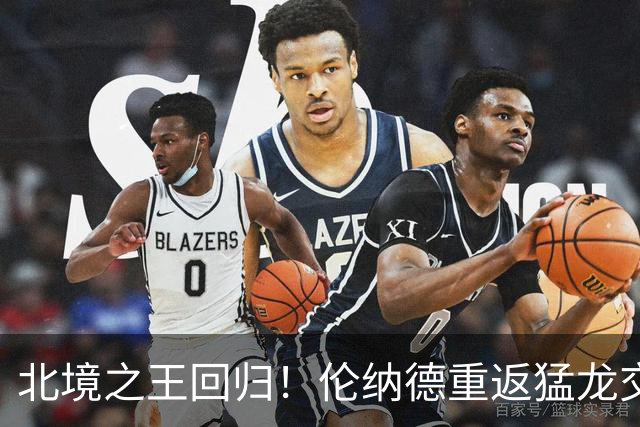 北境之王回归！伦纳德重返猛龙交易评级：猛龙C+ 快船A+
