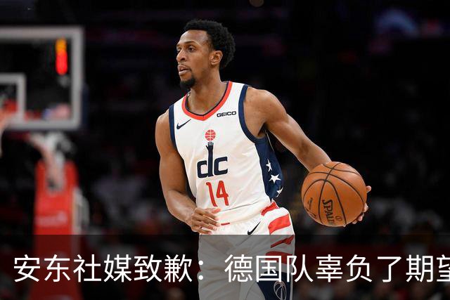 安东社媒致歉：德国队辜负了期望 球迷们完全有理由失望和愤怒