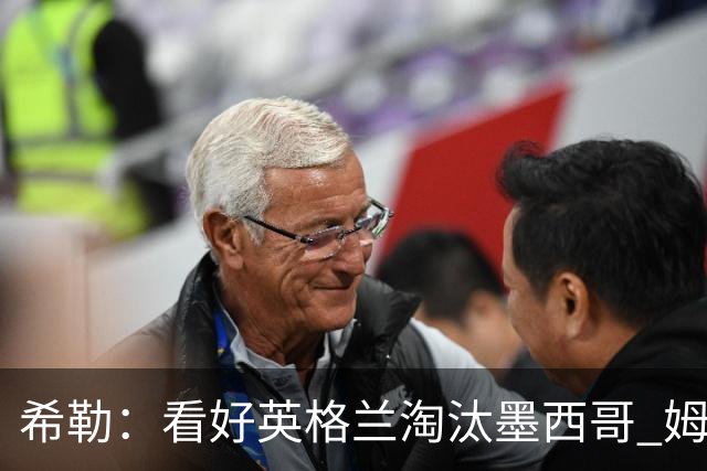 希勒：看好英格兰淘汰墨西哥 姆巴佩是金靴奖最大热门