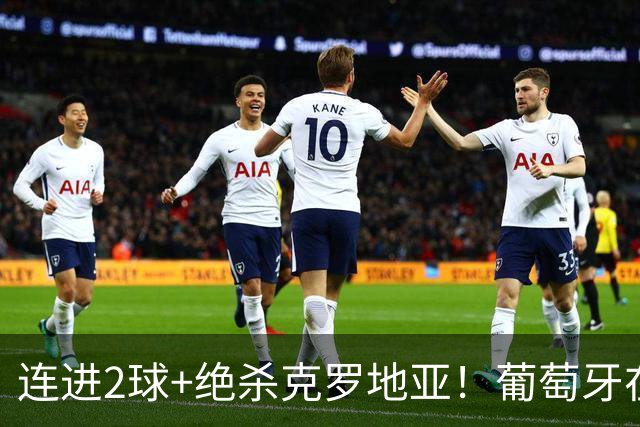 连进2球+绝杀克罗地亚！葡萄牙在逆境中展露球队底蕴