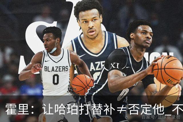 霍里：让哈珀打替补≠否定他 不是说他不是超巨&他正在路上！